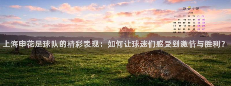 上海申花足球队的精彩表现：如何让球迷们感受到激情与胜利？
