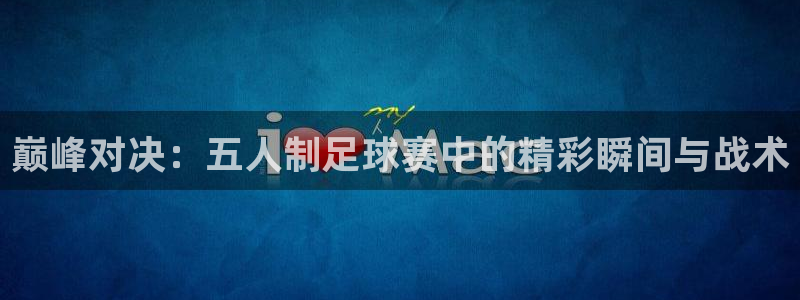  巅峰对决：五人制足球赛中的精彩瞬间与战术