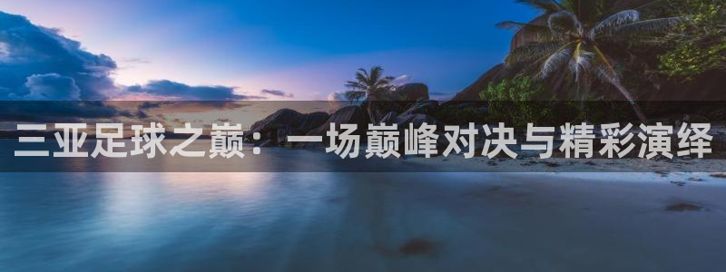 三亚足球之巅：一场巅峰对决与精彩演绎