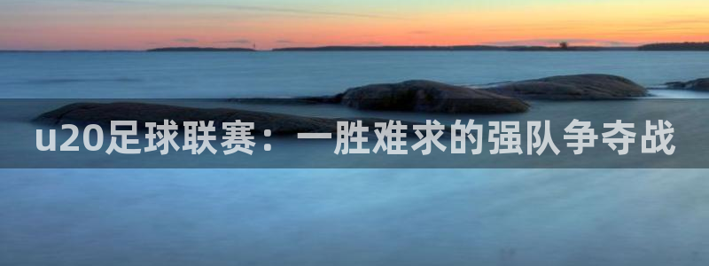 u20足球联赛：一胜难求的强队争夺战