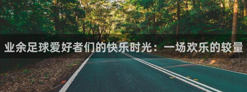 业余足球爱好者们的快乐时光：一场欢乐的较量