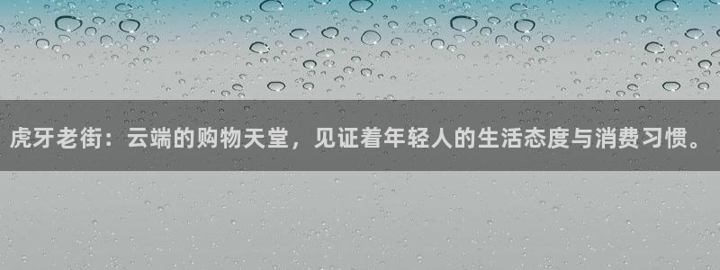 极速体育足球直播：虎牙老街：云端的购物天堂，见证着年轻人的生活态度与消费习惯。