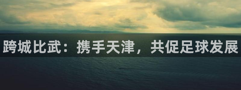 跨城比武：携手天津，共促足球发展