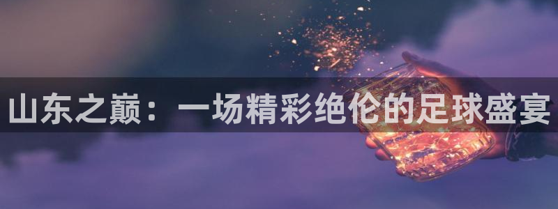 山东之巅：一场精彩绝伦的足球盛宴