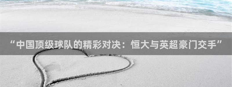 “中国顶级球队的精彩对决：恒大与英超豪门交手”