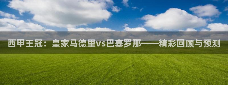 nba直播极速体育：西甲王冠：皇家马德里vs巴塞罗那——精彩回顾与预测